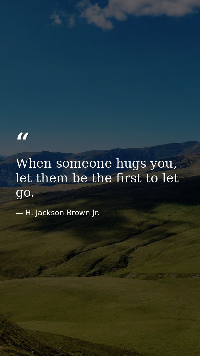 When someone hugs you, let them be the first to let go. — H. Jackson Brown Jr.