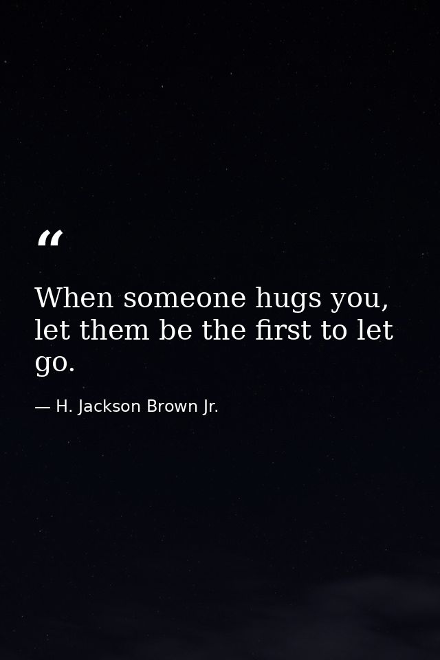 When someone hugs you, let them be the first to let go. — H. Jackson Brown Jr.