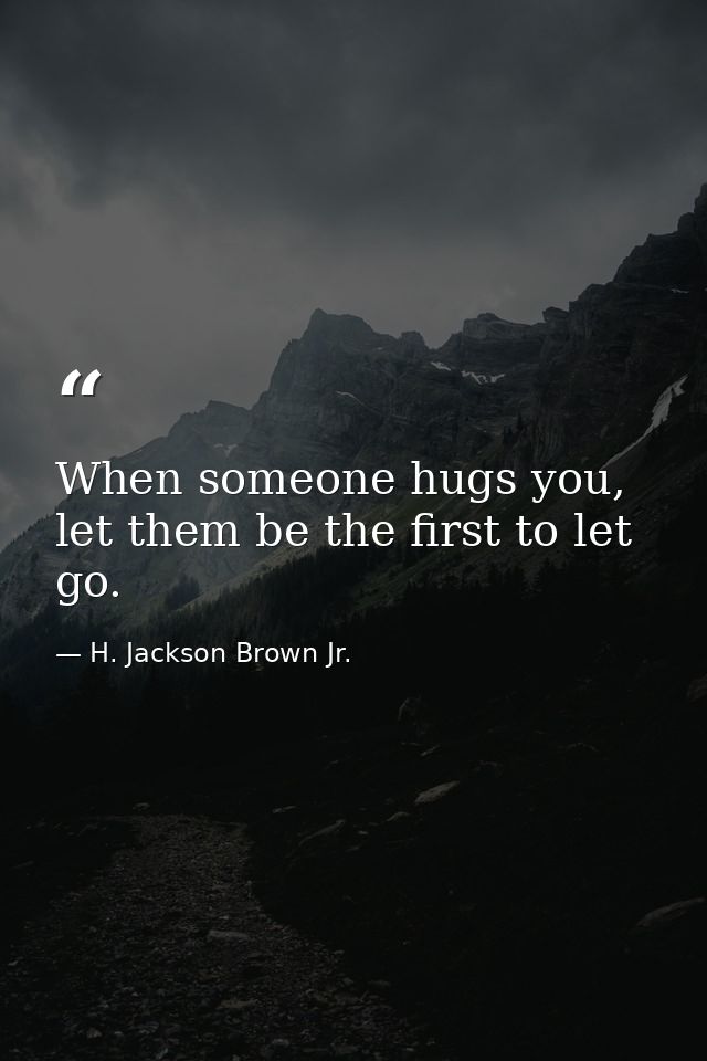 When someone hugs you, let them be the first to let go. — H. Jackson Brown Jr.