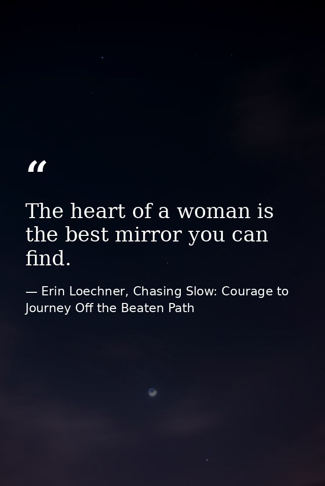 The heart of a woman is the best mirror you can find. — Erin Loechner, Chasing Slow: Courage to Journey Off the Beaten Path