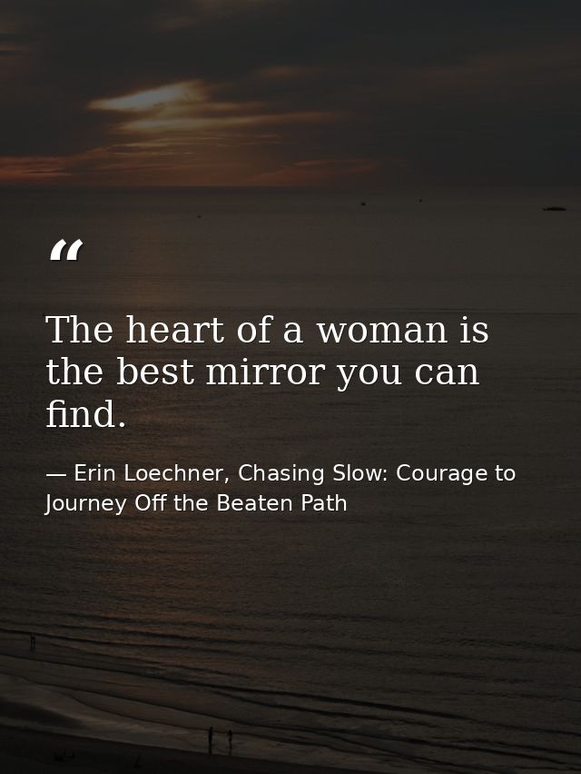 The heart of a woman is the best mirror you can find. — Erin Loechner, Chasing Slow: Courage to Journey Off the Beaten Path