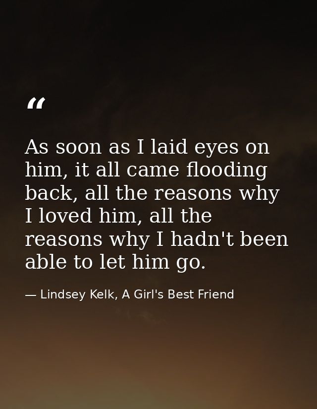 As soon as I laid eyes on him, it all came flooding back, all the reasons why I loved him, all the reasons why I hadn't  — Lindsey Kelk, A Girl's Best Friend