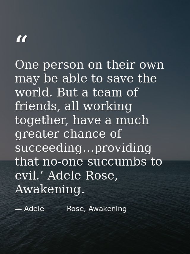 One person on their own may be able to save the world. But a team of friends, all working together, have a much greater  — Adele          Rose, Awakening