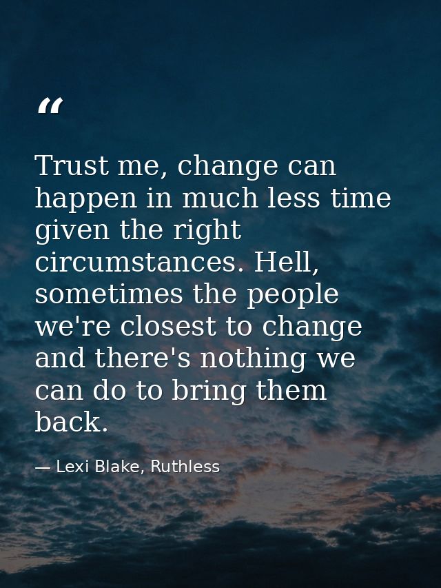Trust me, change can happen in much less time given the right circumstances. Hell, sometimes the people we're closest to — Lexi Blake, Ruthless