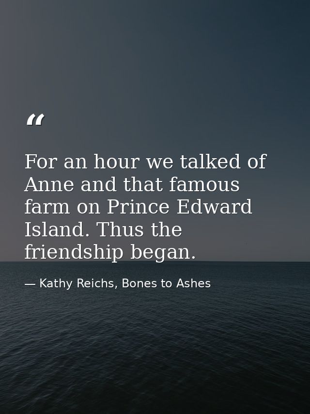 For an hour we talked of Anne and that famous farm on Prince Edward Island. Thus the friendship began. — Kathy Reichs, Bones to Ashes