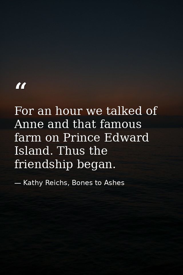 For an hour we talked of Anne and that famous farm on Prince Edward Island. Thus the friendship began. — Kathy Reichs, Bones to Ashes