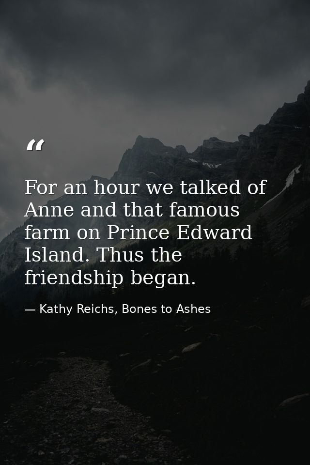 For an hour we talked of Anne and that famous farm on Prince Edward Island. Thus the friendship began. — Kathy Reichs, Bones to Ashes