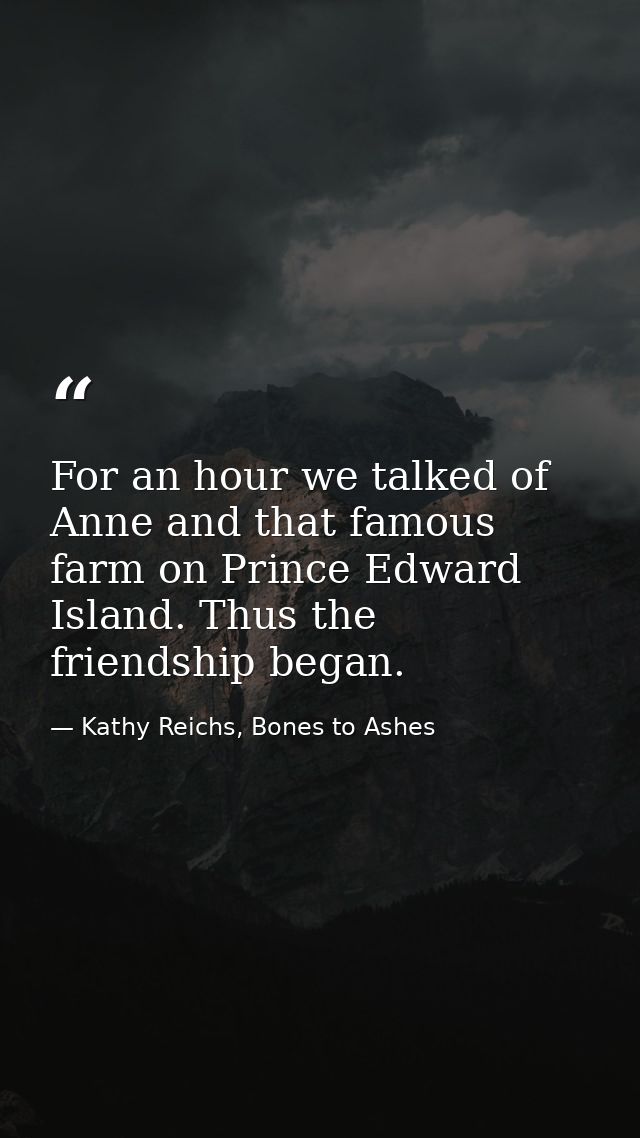 For an hour we talked of Anne and that famous farm on Prince Edward Island. Thus the friendship began. — Kathy Reichs, Bones to Ashes