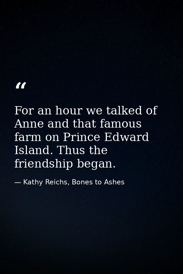 For an hour we talked of Anne and that famous farm on Prince Edward Island. Thus the friendship began. — Kathy Reichs, Bones to Ashes