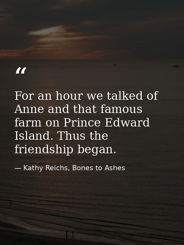 For an hour we talked of Anne and that famous farm on Prince Edward Island. Thus the friendship began. — Kathy Reichs, Bones to Ashes