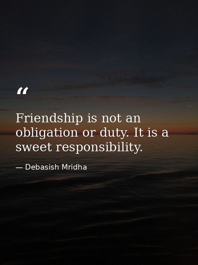 Friendship is not an obligation or duty. It is a sweet responsibility. — Debasish Mridha
