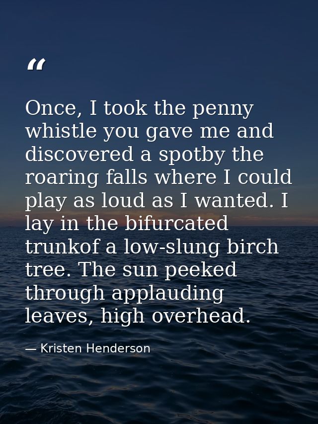 Once, I took the penny whistle you gave me and discovered a spotby the roaring falls where I could play as loud as I wan — Kristen Henderson