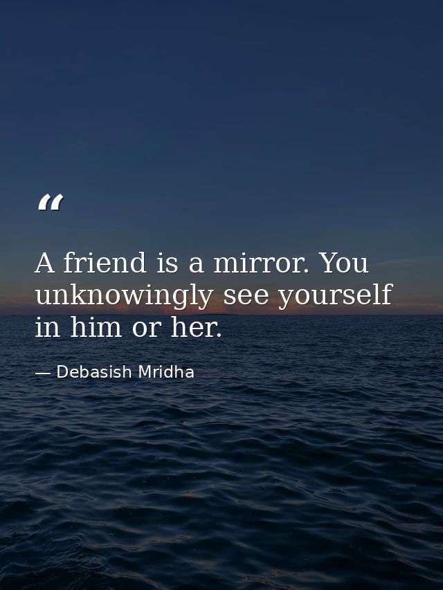A friend is a mirror. You unknowingly see yourself in him or her. — Debasish Mridha