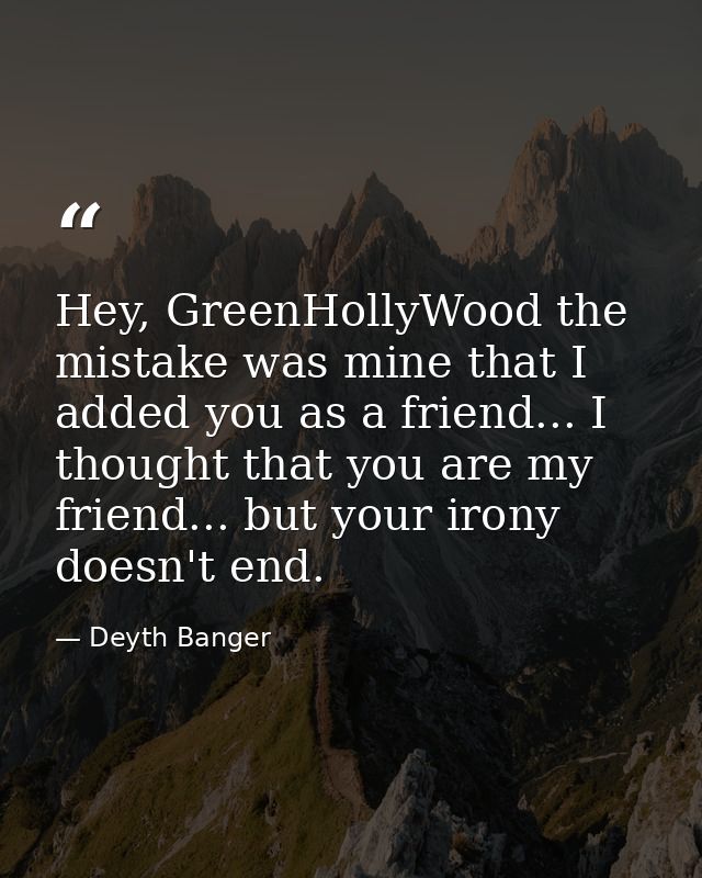 Hey, GreenHollyWood the mistake was mine that I added you as a friend... I thought that you are my friend... but your ir — Deyth Banger