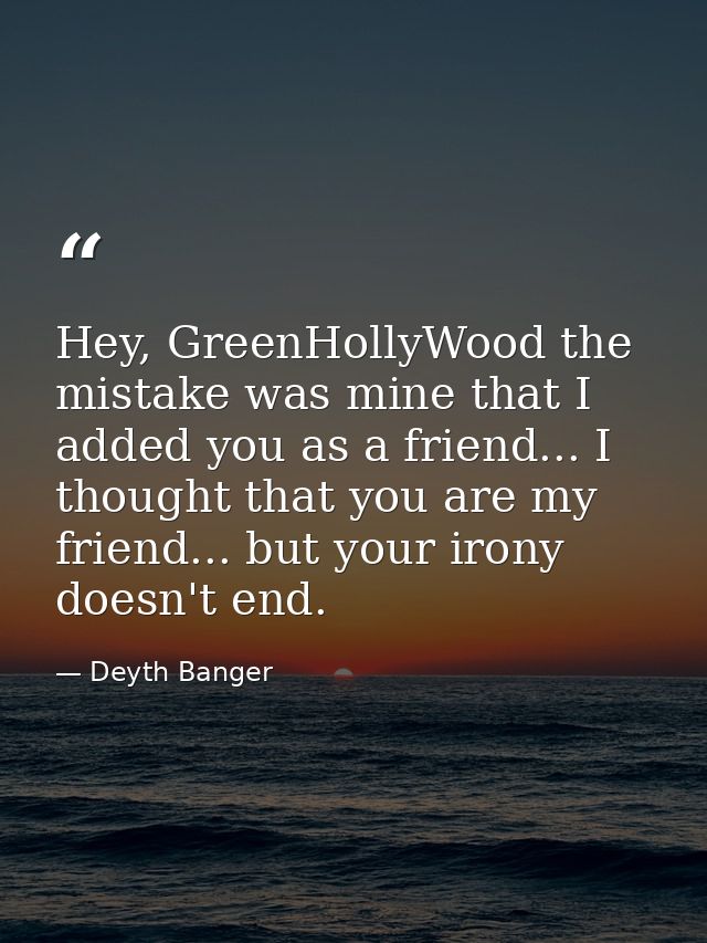 Hey, GreenHollyWood the mistake was mine that I added you as a friend... I thought that you are my friend... but your ir — Deyth Banger