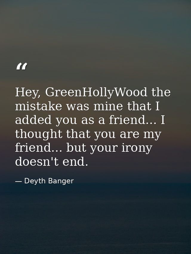 Hey, GreenHollyWood the mistake was mine that I added you as a friend... I thought that you are my friend... but your ir — Deyth Banger