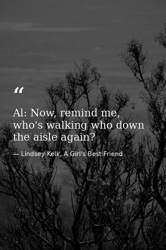 Al: Now, remind me, who's walking who down the aisle again? — Lindsey Kelk, A Girl's Best Friend