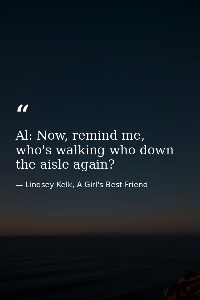 Al: Now, remind me, who's walking who down the aisle again? — Lindsey Kelk, A Girl's Best Friend