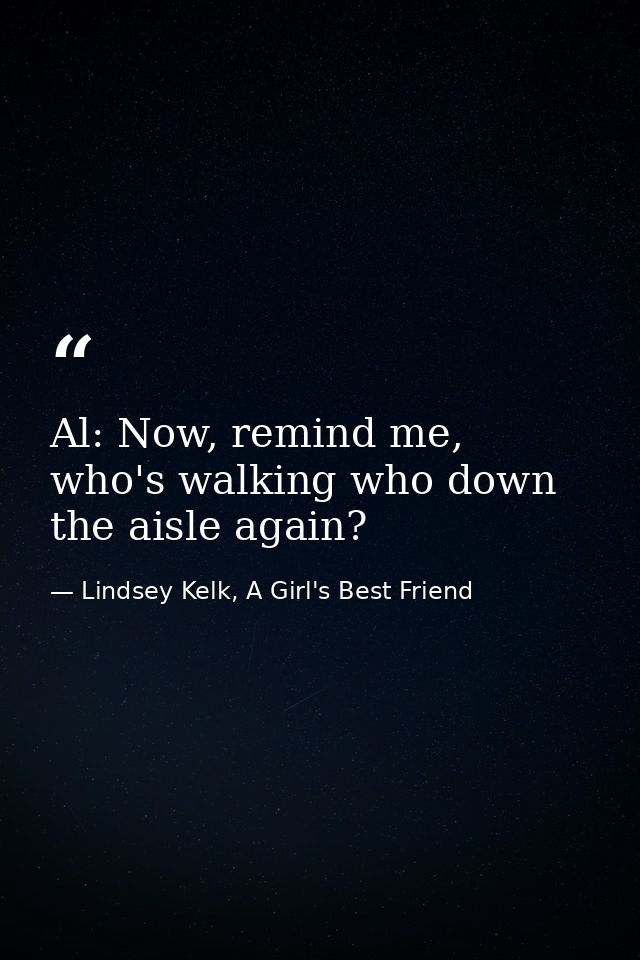 Al: Now, remind me, who's walking who down the aisle again? — Lindsey Kelk, A Girl's Best Friend