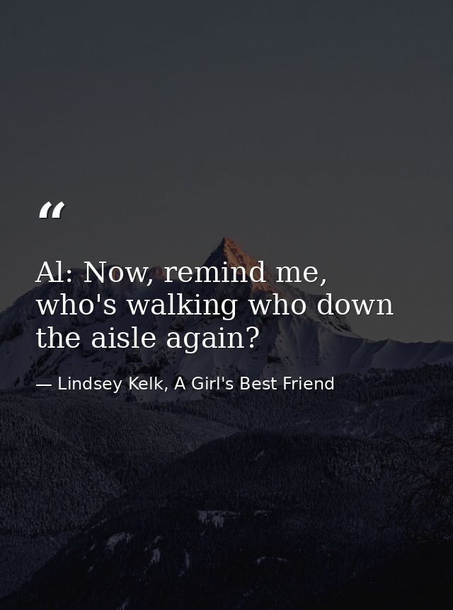 Al: Now, remind me, who's walking who down the aisle again? — Lindsey Kelk, A Girl's Best Friend