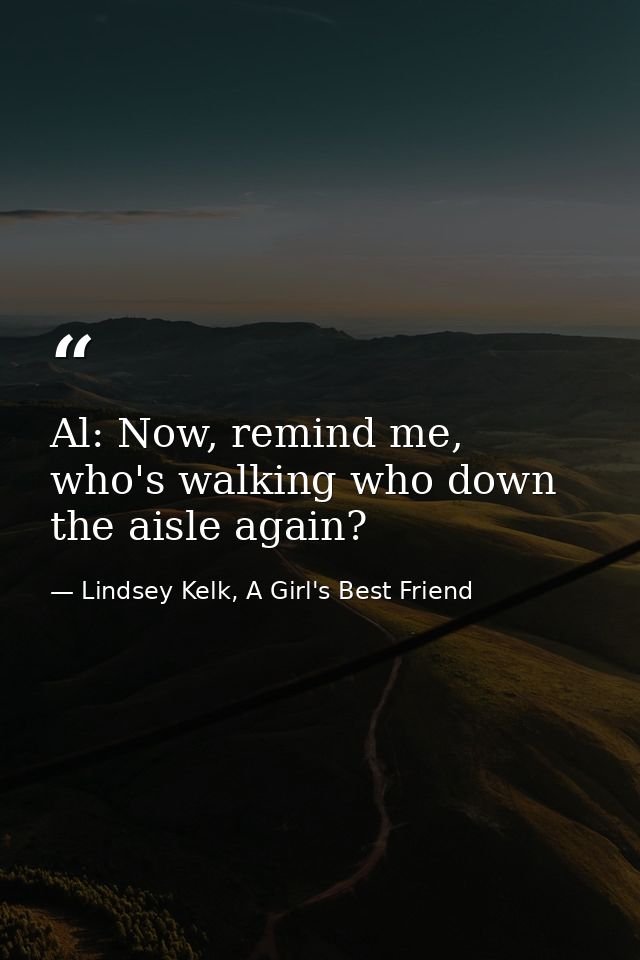 Al: Now, remind me, who's walking who down the aisle again? — Lindsey Kelk, A Girl's Best Friend