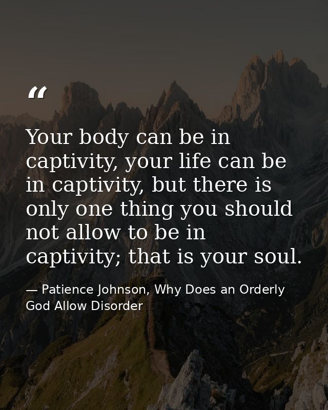 Your body can be in captivity, your life can be in captivity, but there is only one thing you should not allow to be in  — Patience Johnson, Why Does an Orderly God Allow Disorder