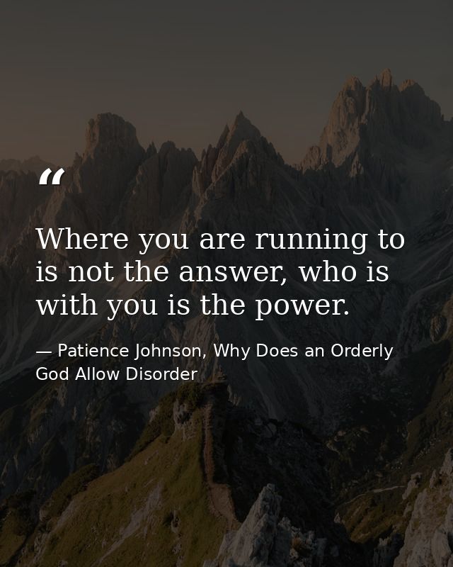Where you are running to is not the answer, who is with you is the power. — Patience Johnson, Why Does an Orderly God Allow Disorder