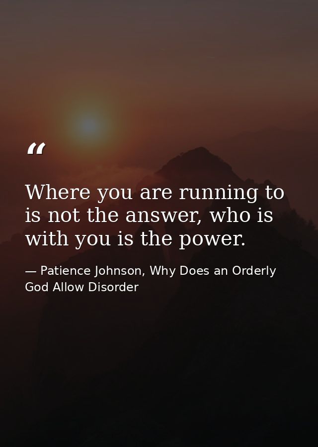 Where you are running to is not the answer, who is with you is the power. — Patience Johnson, Why Does an Orderly God Allow Disorder