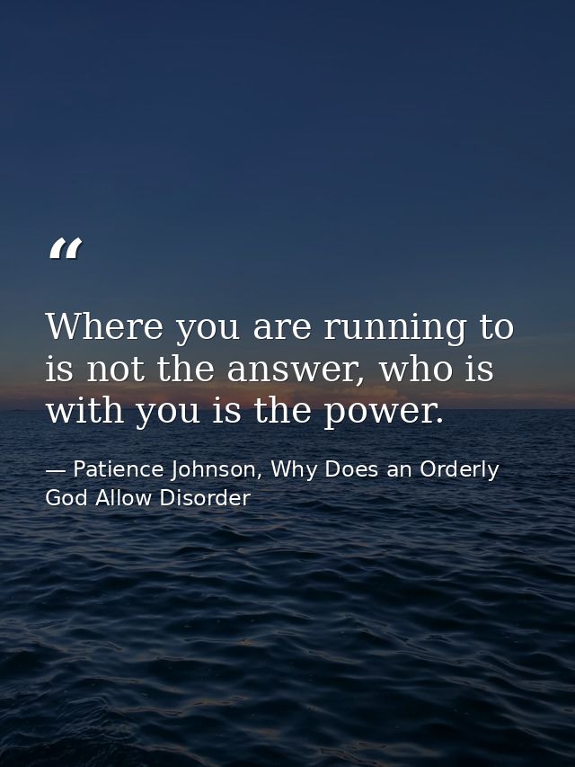 Where you are running to is not the answer, who is with you is the power. — Patience Johnson, Why Does an Orderly God Allow Disorder