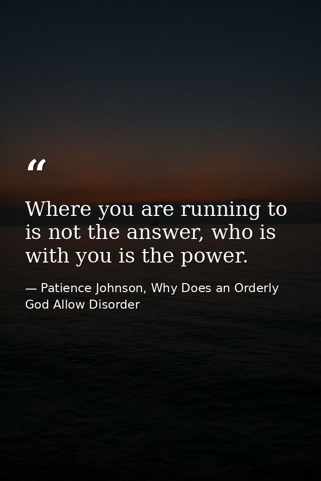 Where you are running to is not the answer, who is with you is the power. — Patience Johnson, Why Does an Orderly God Allow Disorder