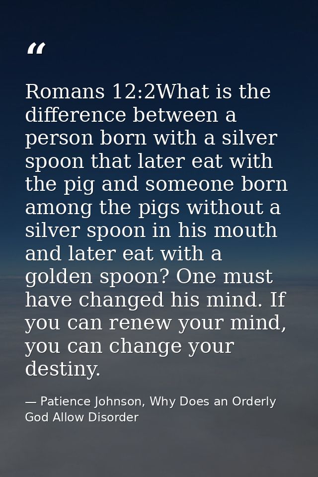 Romans 12:2What is the difference between a person born with a silver spoon that later eat with the pig and someone born — Patience Johnson, Why Does an Orderly God Allow Disorder