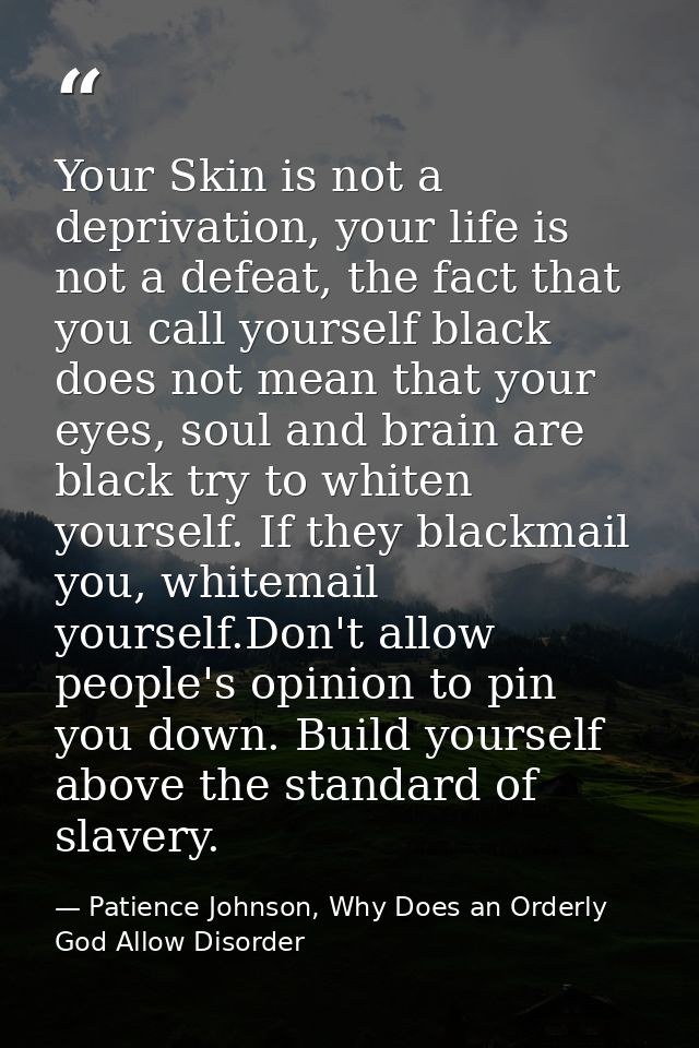 Your Skin is not a deprivation, your life is not a defeat, the fact that you call yourself black does not mean that your — Patience Johnson, Why Does an Orderly God Allow Disorder