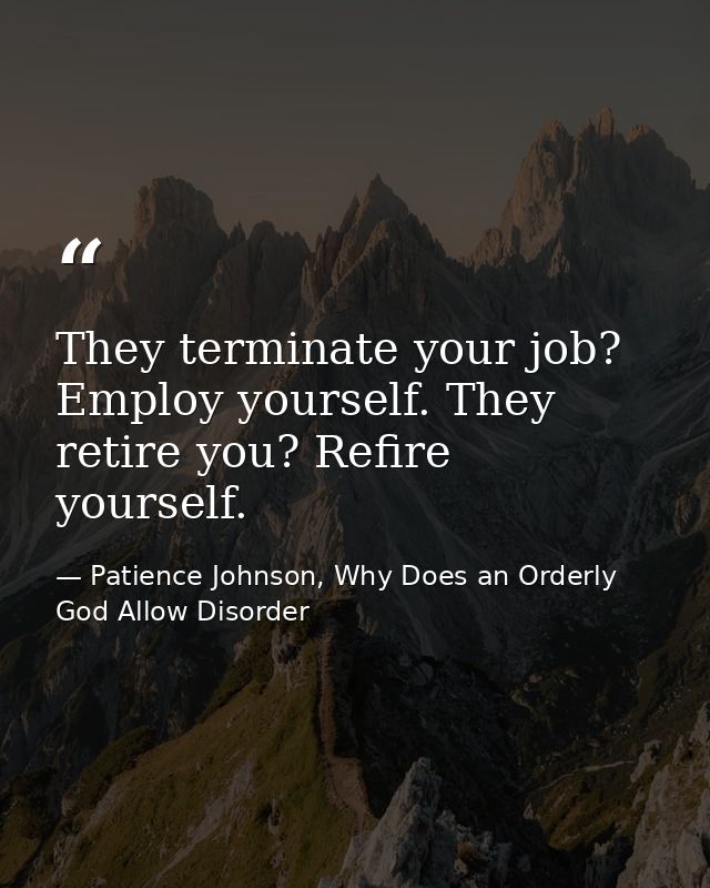 They terminate your job? Employ yourself. They retire you? Refire yourself. — Patience Johnson, Why Does an Orderly God Allow Disorder