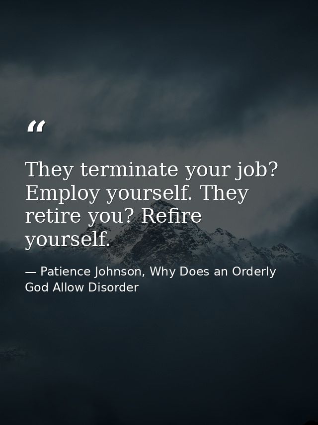 They terminate your job? Employ yourself. They retire you? Refire yourself. — Patience Johnson, Why Does an Orderly God Allow Disorder