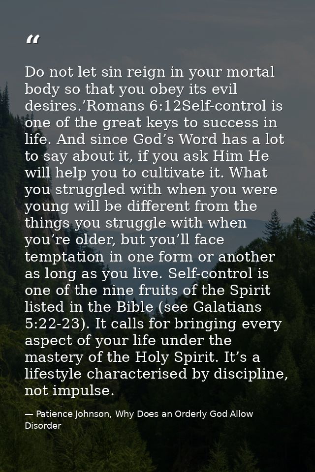 Do not let sin reign in your mortal body so that you obey its evil desires.’Romans 6:12Self-control is one of the great  — Patience Johnson, Why Does an Orderly God Allow Disorder