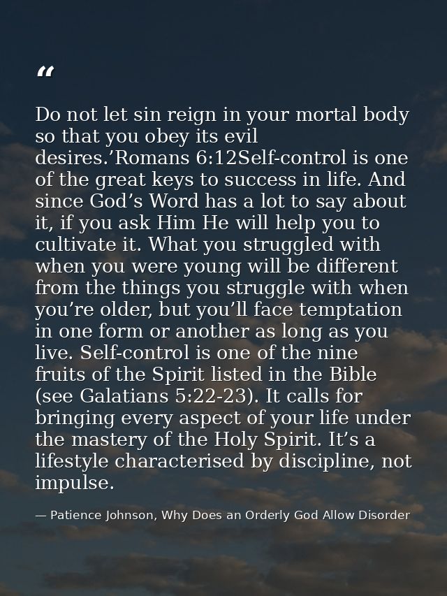 Do not let sin reign in your mortal body so that you obey its evil desires.’Romans 6:12Self-control is one of the great  — Patience Johnson, Why Does an Orderly God Allow Disorder