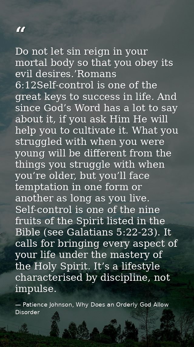 Do not let sin reign in your mortal body so that you obey its evil desires.’Romans 6:12Self-control is one of the great  — Patience Johnson, Why Does an Orderly God Allow Disorder