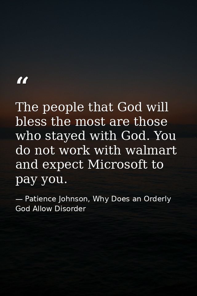 The people that God will bless the most are those who stayed with God. You do not work with walmart and expect Microsoft — Patience Johnson, Why Does an Orderly God Allow Disorder