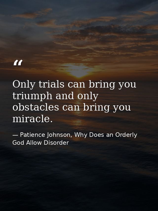 Only trials can bring you triumph and only obstacles can bring you miracle. — Patience Johnson, Why Does an Orderly God Allow Disorder