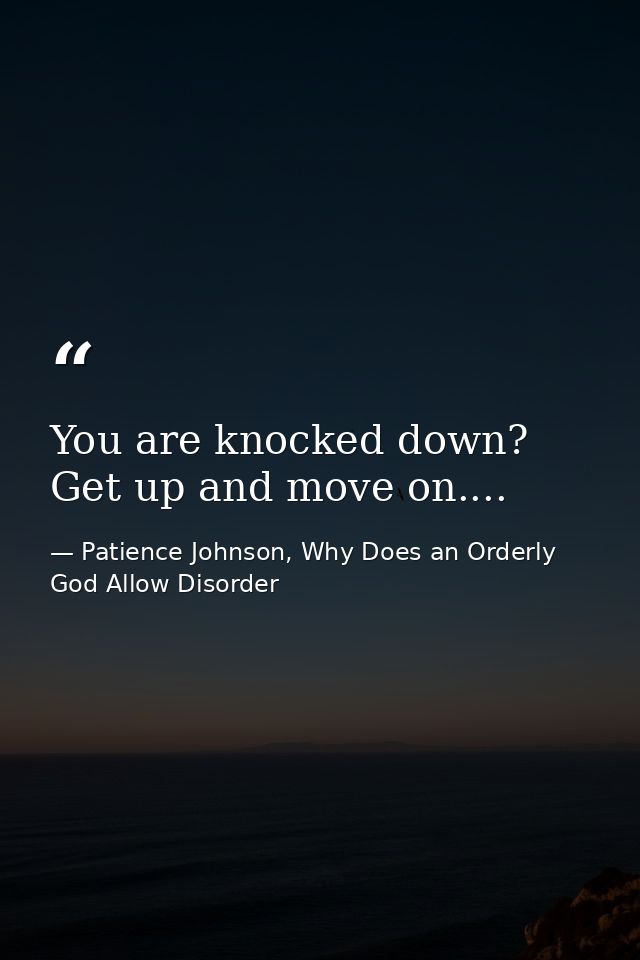 You are knocked down? Get up and move on.... — Patience Johnson, Why Does an Orderly God Allow Disorder