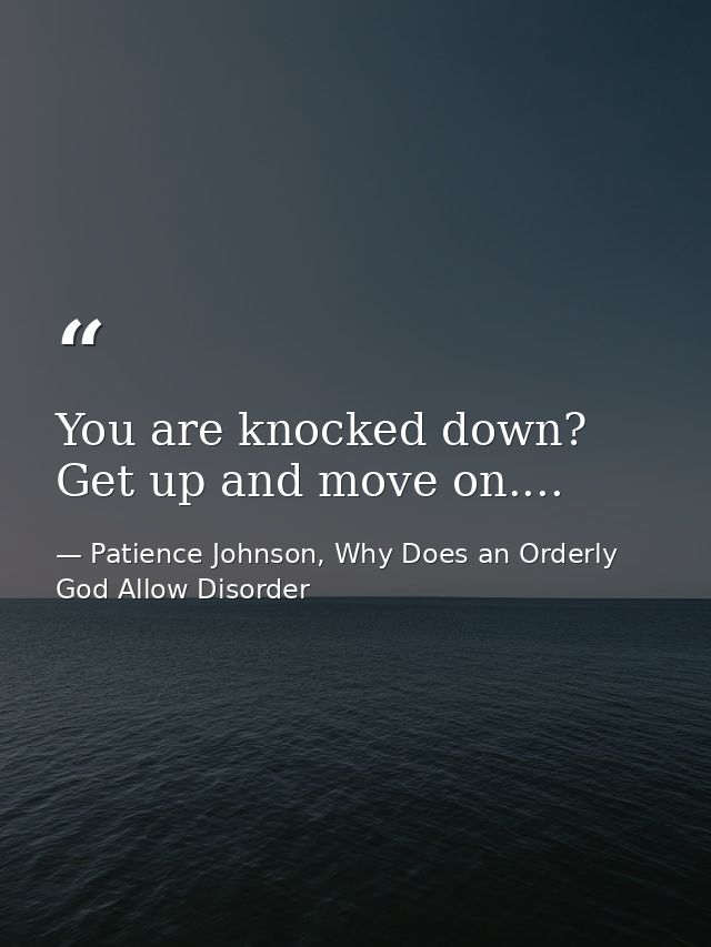 You are knocked down? Get up and move on.... — Patience Johnson, Why Does an Orderly God Allow Disorder