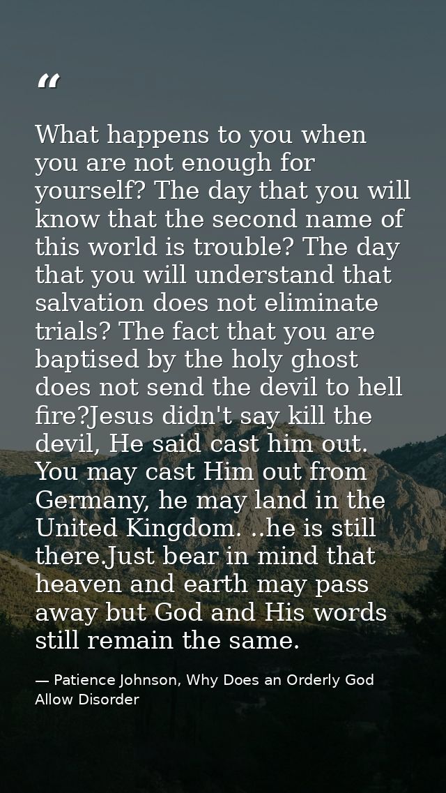 What happens to you when you are not enough for yourself? The day that you will know that the second name of this world  — Patience Johnson, Why Does an Orderly God Allow Disorder