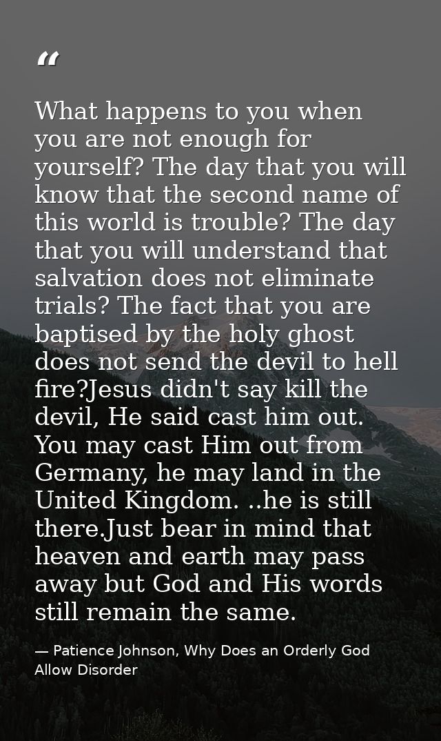 What happens to you when you are not enough for yourself? The day that you will know that the second name of this world  — Patience Johnson, Why Does an Orderly God Allow Disorder