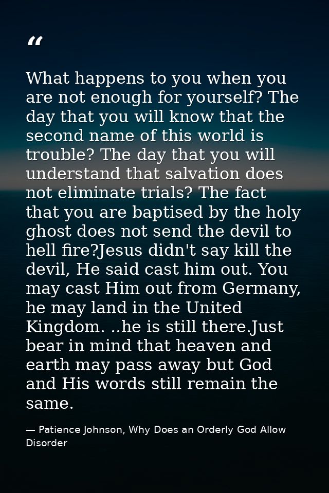 What happens to you when you are not enough for yourself? The day that you will know that the second name of this world  — Patience Johnson, Why Does an Orderly God Allow Disorder