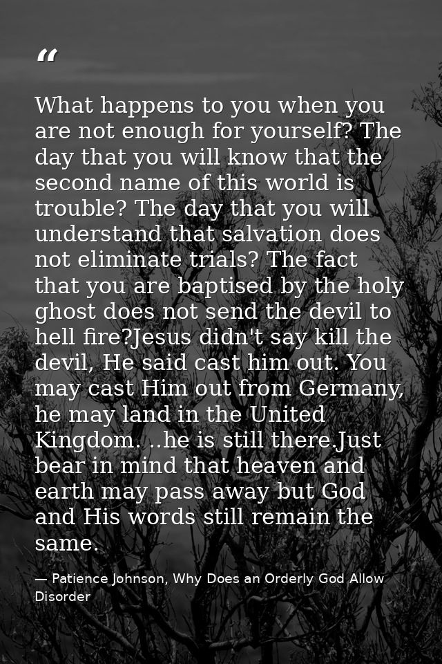 What happens to you when you are not enough for yourself? The day that you will know that the second name of this world  — Patience Johnson, Why Does an Orderly God Allow Disorder