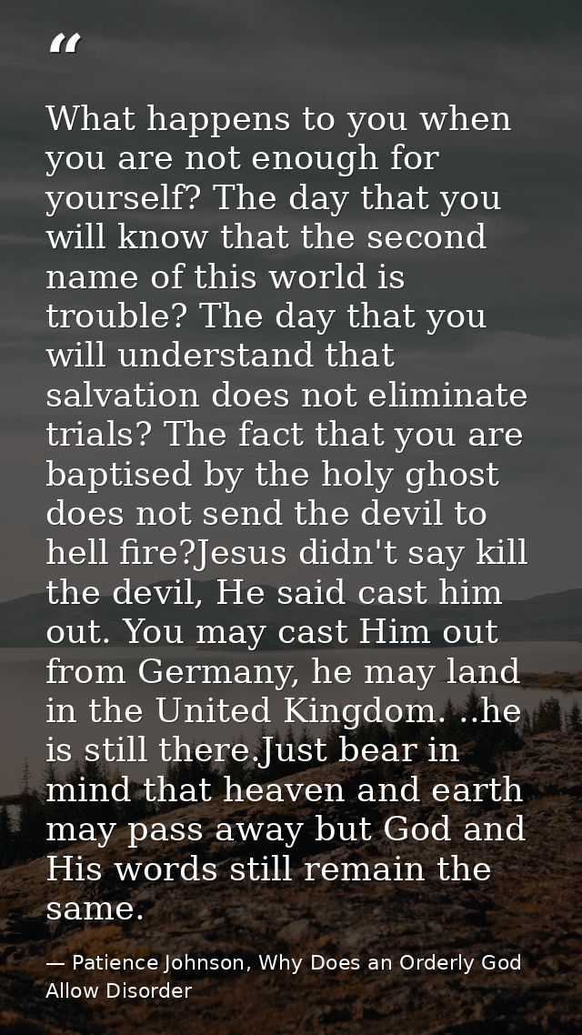 What happens to you when you are not enough for yourself? The day that you will know that the second name of this world  — Patience Johnson, Why Does an Orderly God Allow Disorder