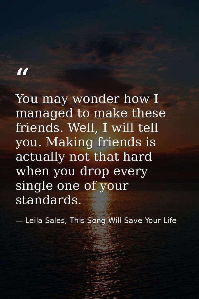 You may wonder how I managed to make these friends. Well, I will tell you. Making friends is actually not that hard when — Leila Sales, This Song Will Save Your Life