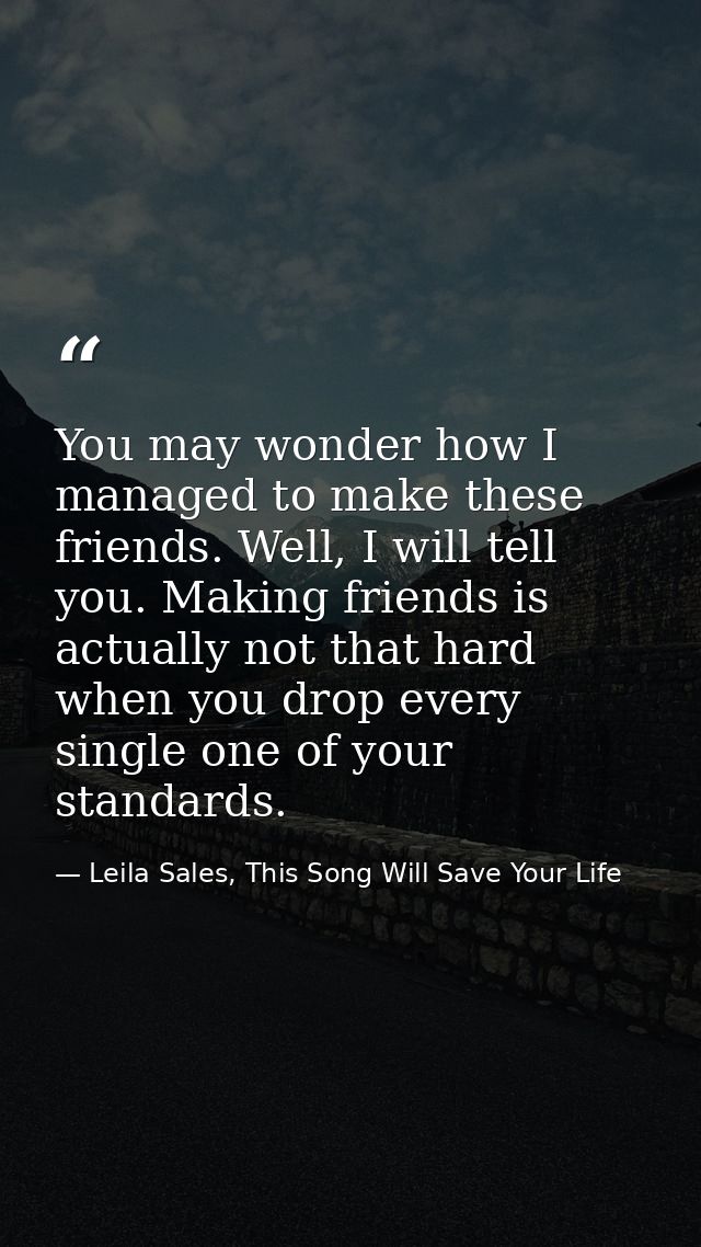 You may wonder how I managed to make these friends. Well, I will tell you. Making friends is actually not that hard when — Leila Sales, This Song Will Save Your Life