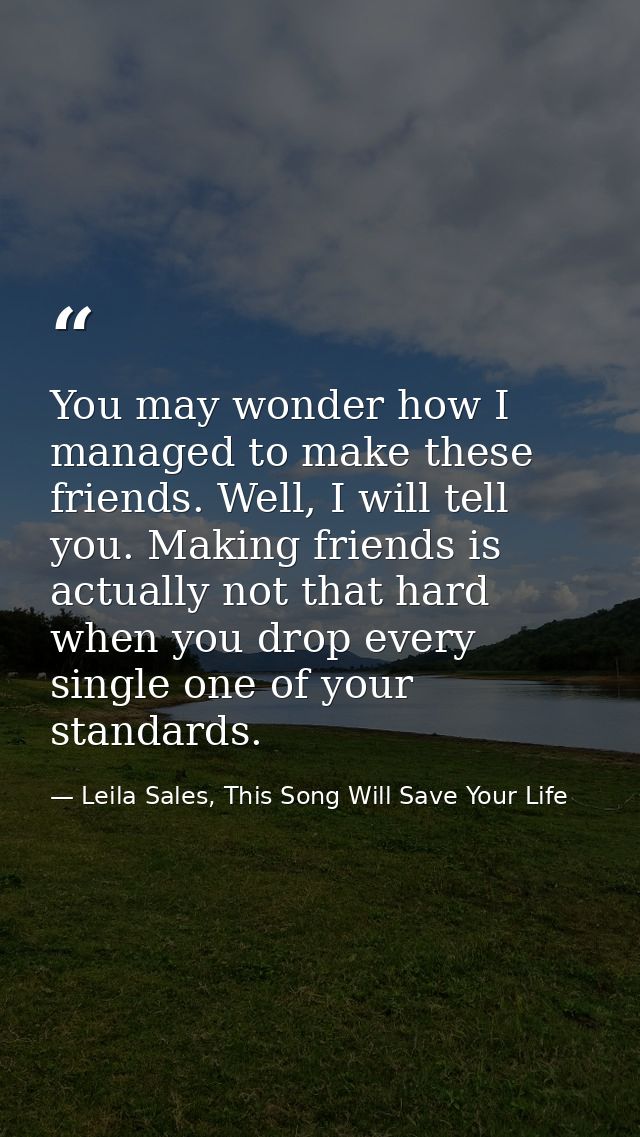 You may wonder how I managed to make these friends. Well, I will tell you. Making friends is actually not that hard when — Leila Sales, This Song Will Save Your Life
