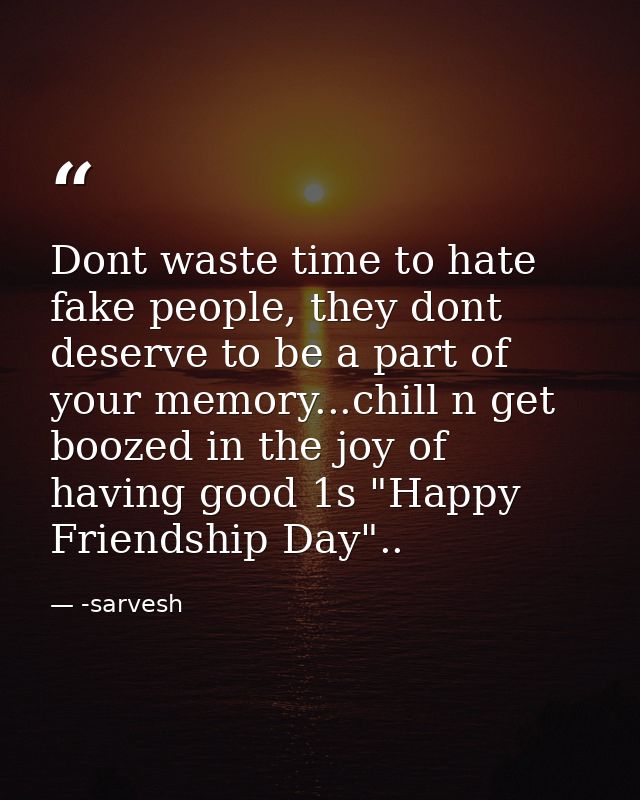 Dont waste time to hate fake people, they dont deserve to be a part of your memory...chill n get boozed in the joy of ha — -sarvesh